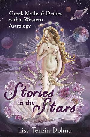 Stories in the Stars: Greek Myths & Deities Within Western Astrology by Lisa Tenzin-Dolma