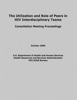 The Utilization and Role of Peers in HIV Interdisciplinary Teams by U. S. Department of Heal Human Services, Health Resources and Ser Administration