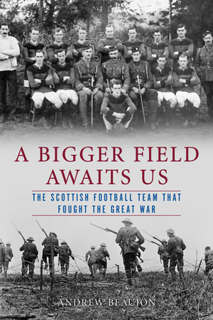 A Bigger Field Awaits Us: The Scottish Football Team That Fought the Great War by Andrew Beaujon