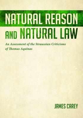 Natural Reason and Natural Law: An Assessment of the Straussian Criticisms of Thomas Aquinas by James Carey