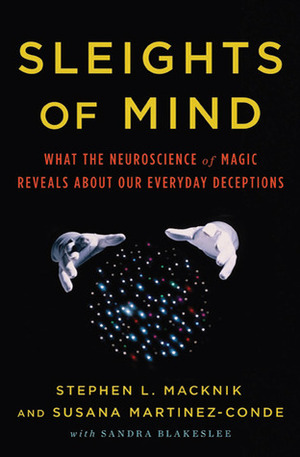 Sleights of Mind: What the Neuroscience of Magic Reveals about Our Everyday Deceptions by Susana Martinez-Conde, Sandra Blakeslee, Stephen L. Macknik