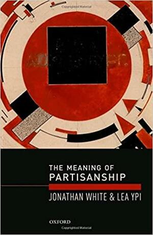 The Meaning of Partisanship by Jonathan White, Lea Ypi