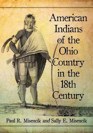 American Indians of the Ohio Country in the 18th Century by Paul R Misencik, Sally E Misencik