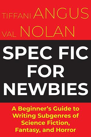 Spec Fic For Newbies: A Beginner's Guide to Writing Subgenres of Science Fiction, Fantasy, and Horror by Tiffani Angus, Tiffani Angus, Val Nolan