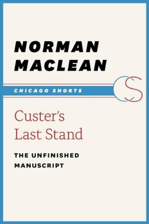 Custer's Last Stand: The Unfinished Manuscript (Chicago Shorts) by Norman Maclean