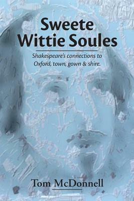 Sweete Wittie Soules: Shakespeare's connections to Oxford, town, gown and shire by Tom McDonnell
