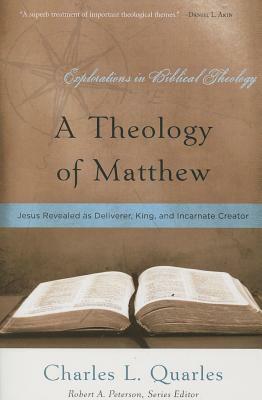 A Theology of Matthew: Jesus Revealed as Deliverer, King, and Incarnate Creator by Charles L. Quarles