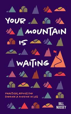 Your Mountain Is Waiting: Practical Advice For Forging A Mission In Life by Bill Nussey