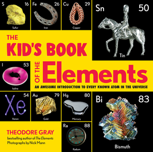 The Kid's Book of the Elements: An Awesome Introduction to Every Known Atom in the Universe by Theodore Gray