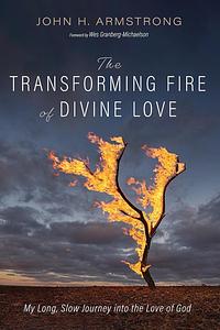 The Transforming Fire of Divine Love: My Long, Slow Journey into the Love of God by John H. Armstrong