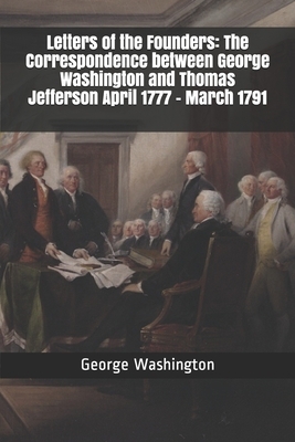 Letters of the Founders: The Correspondence between George Washington and Thomas Jefferson April 1777 - March 1791 by Thomas Jefferson, George Washington