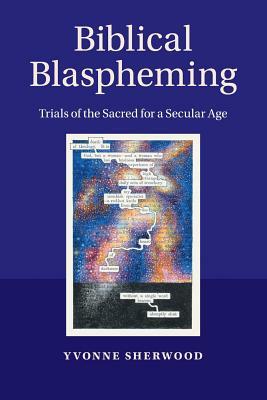 Biblical Blaspheming: Trials of the Sacred for a Secular Age by Yvonne Sherwood