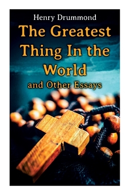 The Greatest Thing In the World and Other Essays: Lessons from the Angelus, The Changed Life, the Greatest Need of the World, Dealing with Doubt by Henry Drummond