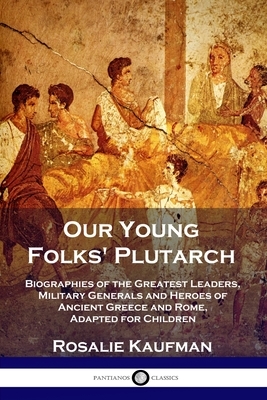 Our Young Folks' Plutarch: Biographies of the Greatest Leaders, Military Generals and Heroes of Ancient Greece and Rome, Adapted for Children by Rosalie Kaufman
