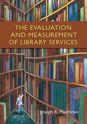 The Evaluation and Measurement of Library Services by Joseph R. Matthews