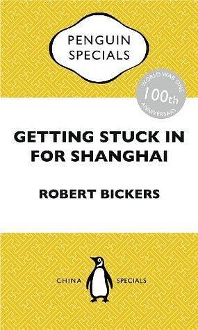 Getting Stuck in For Shanghai: Putting the Kibosh on the Kaiser from the Bund: The British at Shanghai and the Great War: Penguin Special by Robert Bickers, Robert Bickers