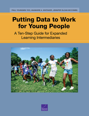 Putting Data to Work for Young People: A Ten-Step Guide for Expanded Learning Intermediaries by Anamarie A. Whitaker, Jennifer Sloan McCombs, Paul Youngmin Yoo