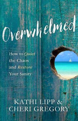 Overwhelmed: How to Quiet the Chaos and Restore Your Sanity by Cheri Gregory, Kathi Lipp