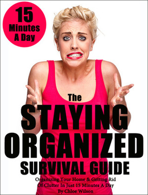 The Staying Organized Survival Guide: Organizing Your Home & Getting Rid Of Clutter In Just 15 Minutes A Day (Home Organization Books) by Chloe Wilson