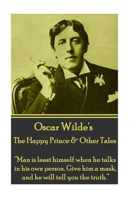 Oscar Wilde - The Happy Prince & Other Tales: "man Is Least Himself When He Talks in His Own Person. Give Him a Mask, and He Will Tell You the Truth." by Oscar Wilde