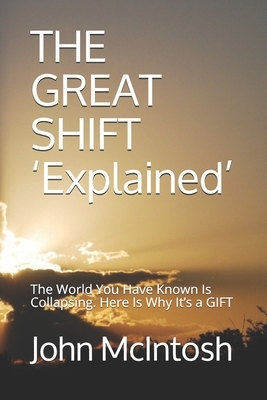 THE GREAT SHIFT 'Explained': The World You Have Known Is Collapsing. Here Is Why It's a GIFT by John McIntosh