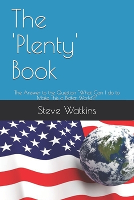 The 'Plenty' Book: The Answer to the Question "What Can I do to Make This a Better World?" by Steve Watkins