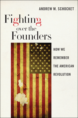 Fighting Over the Founders: How We Remember the American Revolution by Andrew M. Schocket
