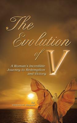 The Evolution of V: A Woman's Incredible Journey to Redemption and Victory by Victoria M. Howard