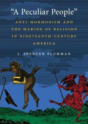 A Peculiar People: Anti-Mormonism and the Making of Religion in Nineteenth-Century America by J. Spencer Fluhman