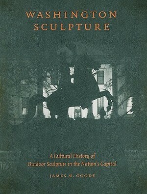 Washington Sculpture: A Cultural History of Outdoor Sculpture in the Nation's Capital by Clift A. Seferlis, James M. Goode