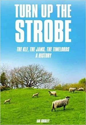 Turn up the Strobe: The KLF, The JAMS, The Timelords: A History by Ian Shirley