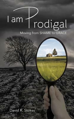 I Am Prodigal: Moving from Shame to Grace by David R. Stokes
