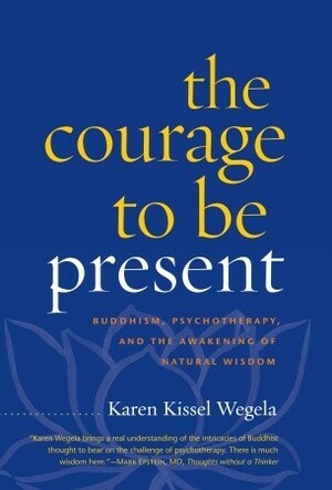 The Courage to Be Present: Buddhism, Psychotherapy, and the Awakening of Natural Wisdom by Karen Kissel Wegela