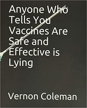 Anyone Who Tells You Vaccines Are Safe and Effective is Lying. Here's The Proof. by Vernon Coleman