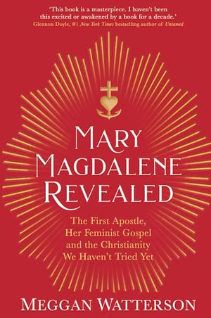 Mary Magdalene Revealed: The First Apostle, Her Feminist Gospel &amp; the Christianity We Haven't Tried Yet by Meggan Watterson