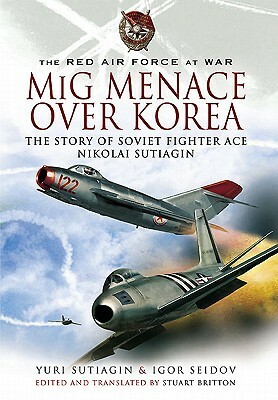 MIG Menace Over Korea: Nicolai Sutiagin, Top Ace Soviet of the Korean War by Yuri Sutiagin, Igor Seidov