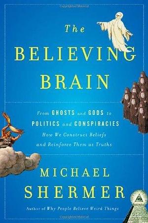 The Believing Brain: From Ghosts and Gods to Politics and Conspiracies---How We Construct Beliefs and Reinforce Them as Truths by Michael Shermer by Michael Shermer, Michael Shermer