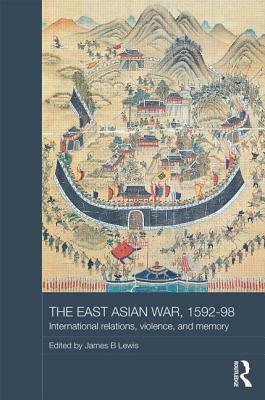 The East Asian War, 1592-1598: International Relations, Violence and Memory by James B. Lewis