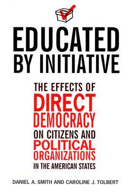 Educated by Initiative: The Effects of Direct Democracy on Citizens and Political Organizations in the American States by Caroline Tolbert, Daniel A. Smith