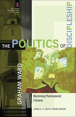 The Politics of Discipleship: Becoming Postmaterial Citizens by Graham Ward