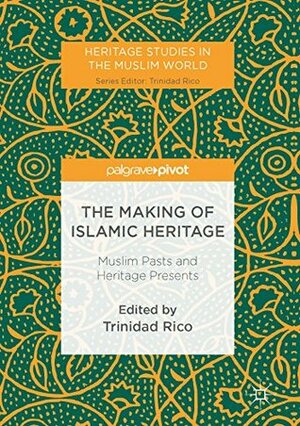 The Making of Islamic Heritage: Muslim Pasts and Heritage Presents (Heritage Studies in the Muslim World) by Trinidad Rico