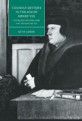 Courtly Letters in the Age of Henry VIII: Literary Culture and the Arts of Deceit by Seth Lerer