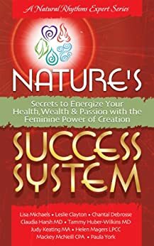 Nature's Success System: Secrets to Energize Your Health, Wealth & Passion with the Feminine Power of Creation by Claudia E. Harsh, Helen Magers, Mackey McNeill, Lisa Michaels, Paula York, Chantal DeBrosse, Judy Keating, Leslie Clayton, Tammy Huber-Wilkins