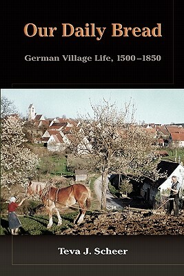 Our Daily Bread: German Village Life, 1500-1850 by Teva J. Scheer