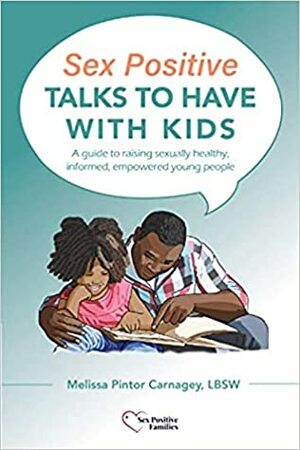 Sex Positive Talks to Have With Kids: A guide to raising sexually healthy, informed, empowered young people by Melissa Pintor Carnagey