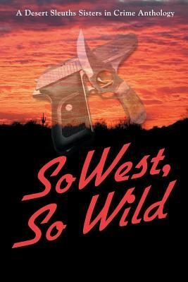 SoWest, So Wild: Sisters in Crime Desert Sleuths Chapter Anthology by Sisters Desert Sleuths Chapter Authors