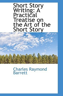 Short Story Writing: A Practical Treatise on the Art of the Short Story by Charles Raymond Barrett