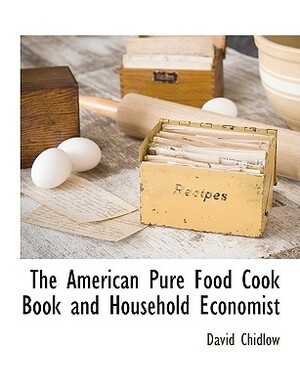 The American Pure Food Cook Book and Household Economist by David Chidlow, Myra Russell Garrett, Eben Eugene Rexford