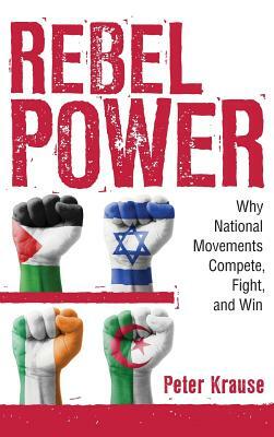 Rebel Power: Why National Movements Compete, Fight, and Win by Peter Krause