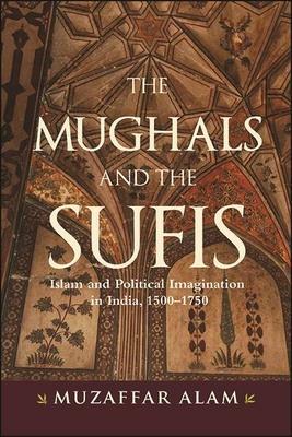 The Mughals and the Sufis: Islam and Political Imagination in India, 1500-1750 by Muzaffar Alam